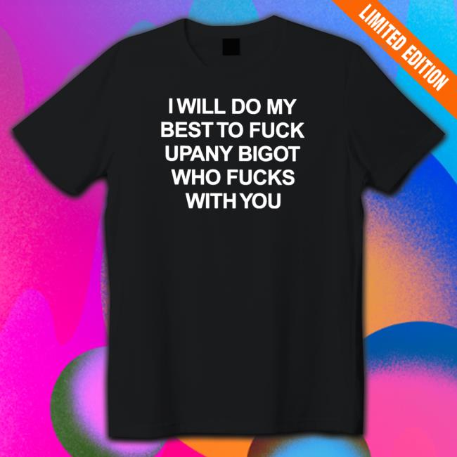 I will do my best to fuck upany bigot who fucks with you T-Shirt Official I will do my best to fuck upany bigot who fucks with you T-Shirt
