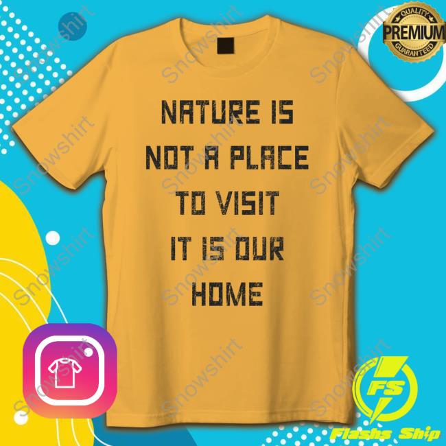 Official Golden Goose Merch Nature Is Not A Place To Visit It Is Our Home T Shirts Official Golden Goose Merch Nature Is Not A Place To Visit It Is Our Home Shirt