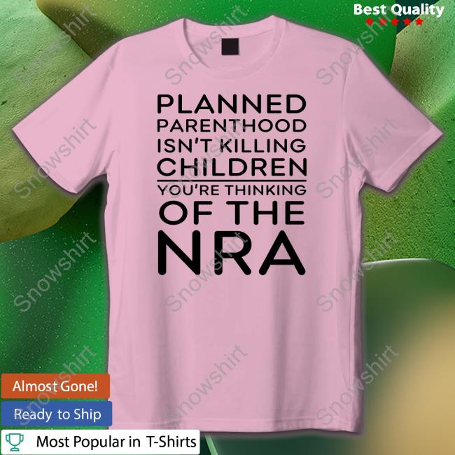 Planned Parenthood Isn't Killing Children You're Thinking Of The Nra Hoodie Jeffrey Levin Planned Parenthood Isn't Killing Children Tee