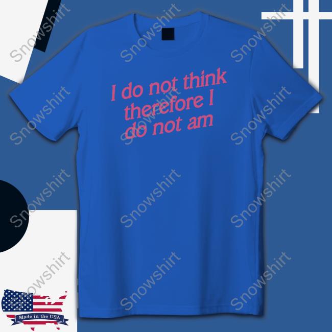 I Do Not Think Therefore I Do Not Am Tee Shirts