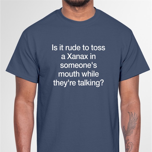 Shirts That Go Hard Is It Rude To Toss A Xanax Shirts