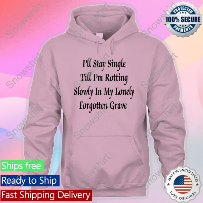 I'll Stay Single Till I'm Rotting Slowly In My Lonely Forgotten Grave Sweatshirt Shirts That Go Hard
