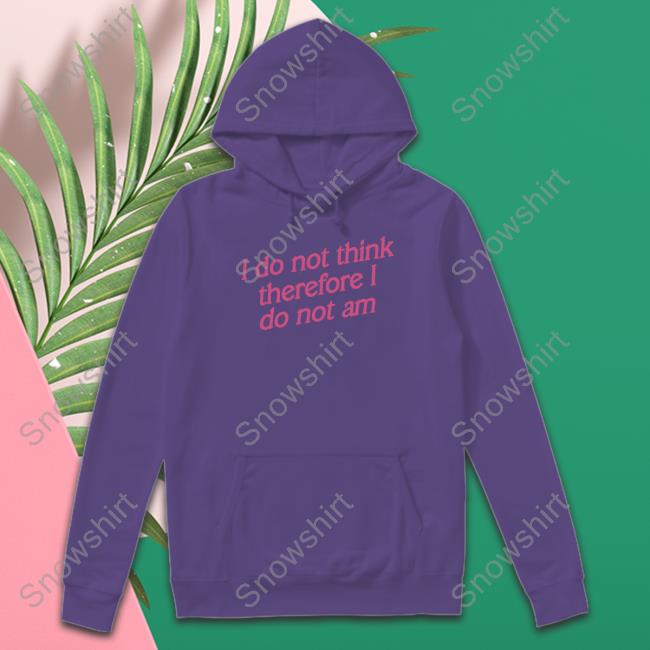 Incredible Good Shop I Do Not Think Therefore I Do Not Am Sweatshirt Shirtsthtgohard Official I Do Not Think Therefore I Do Not Am T Shirt