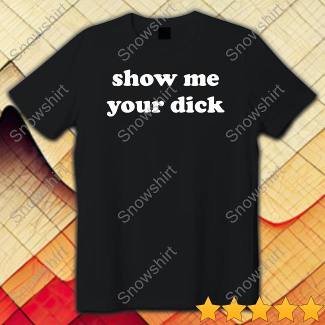 Shirts That Go Hard Show Me Your Dick Tee Shirt