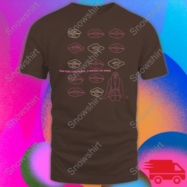 You Feel Like Home I Wanna Go Home Shirts