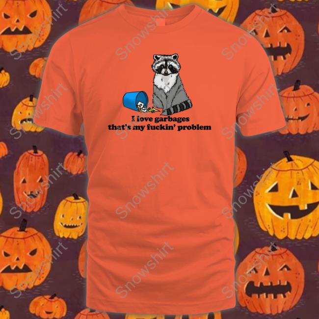Goodshirts Merch I Love Garbages That's My Fuckin' Problem Shirt Shirts That Go Hard