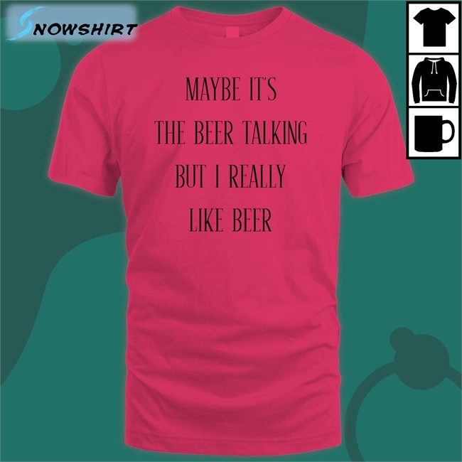 Maybe It's The Beer Talking But I Really Like Beer T Shirt Maybe It's The Beer Talking But I Really Like Beer T Shirt