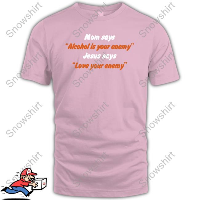 Official Mom Says Alcohol Is Your Enemy Jesus Says Love Your Enemy Shirt Mom Says Alcohol Is Your Enemy Jesus Says Love Your Enemy Shirt Shirts That Go Hard