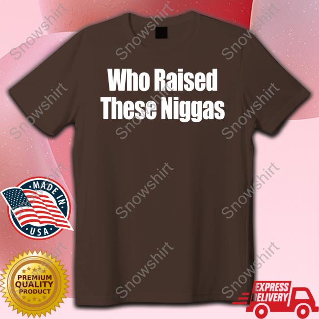 Who Raised These Niggas T-Shirt