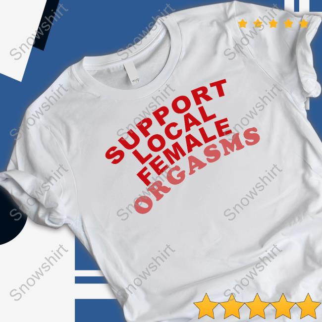 Support Local Female Orgasms Shirt