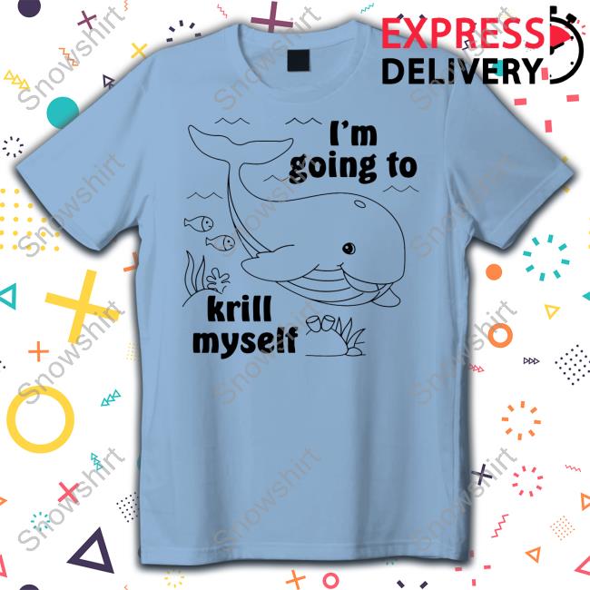 I'm Going To Krill Myself Sweatshirt Official Shirts That Go Hard I'm Going To Krill Myself T-Shirt