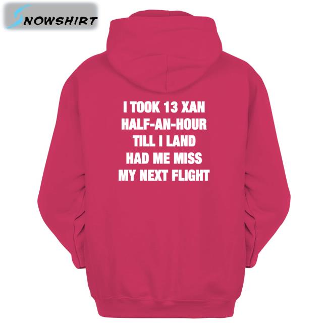 Shirts That Go Hard Shirtsthtgohard I Took 13 Xan Half An Hour Till I Land Had Me Miss My Next Flight Shirt I Took 13 Xan Half An Hour Till I Land Had Me Miss My Next Flight Shirt Shirts That Go Hard