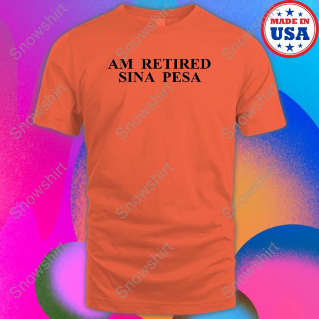 Am Retired Sina Pesa T Shirts Am Retired Sina Pesa T Shirt