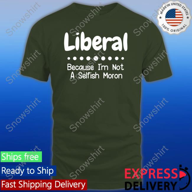Liberal Because I'm Not A Selfish Moron Tank Top Liberal Because I'm Not A Selfish Moron T Shirt Rb Rbisrb