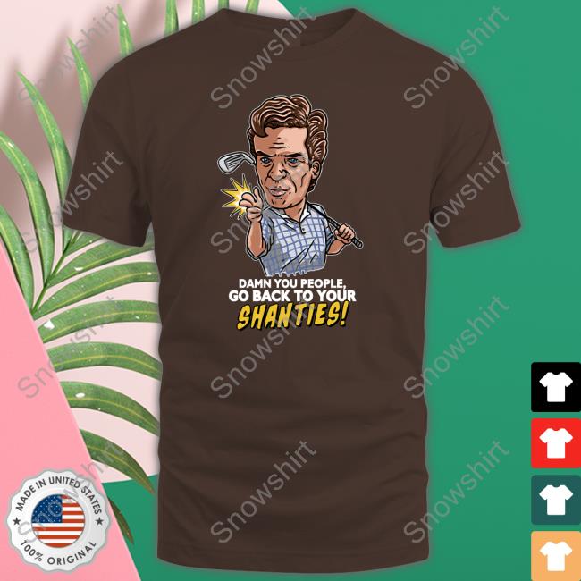 Damn You People Go Back To Your Shanties Shirt