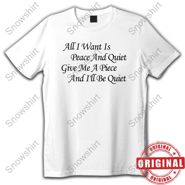 All I Want Is Peace And Quiet Give Me A Piece And I'll Be Quiet Shirts