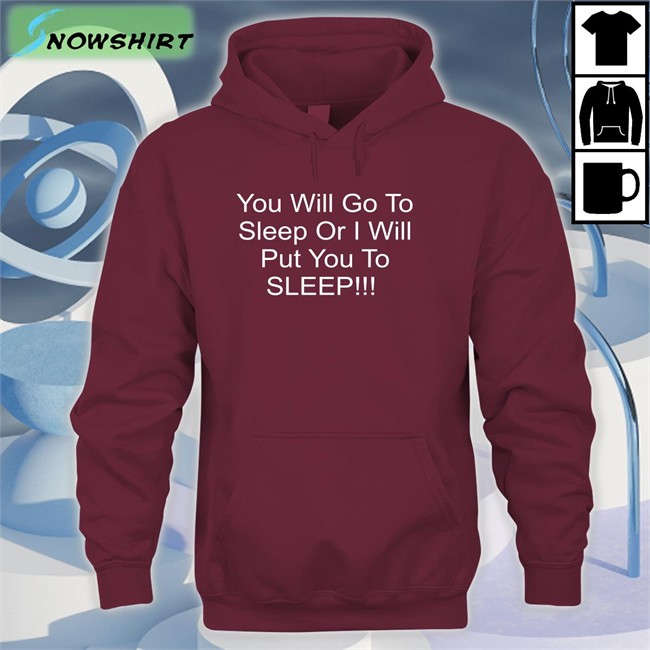 You Will Go To Sleep Or I Will Put You To Sleep Tee Shirt You Will Go To Sleep Or I Will Put You To Sleep Sweatshirt Black Shirts With Threatening Auras
