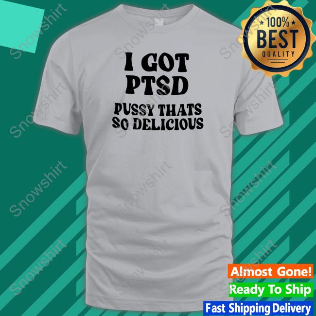 Shirts That Go Hard I Got Ptsd Pussy Thats So Delicious Sweatshirt Shirts That Go Hard I Got Ptsd Pussy Thats So Delicious Shirts