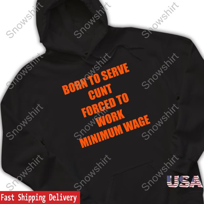 Official Shirts That Go Hard Born To Serve Cunt Forced To Work Minimum Wage T Shirts
