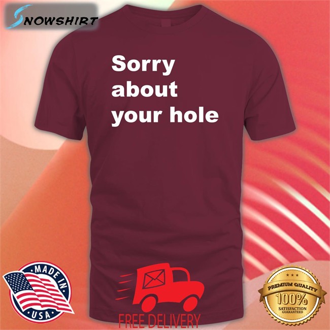 Shirts That Go Hard Sorry About Your Hole Tee Shirt Sorry About Your Hole Shirts Shirts That Go Hard