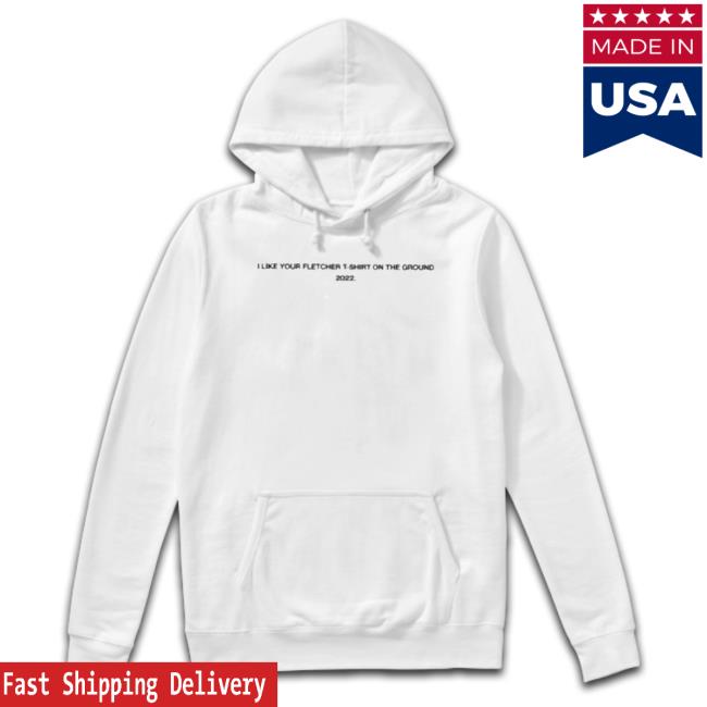 Official I Like Your Fletcher Shirt On The Ground Tour 2022 T-shirt Official I Like Your Fletcher Shirt On The Ground Tour 2022 Sweatshirt