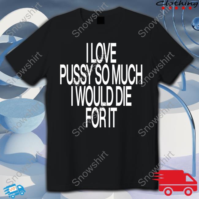 I Love Pussy So Much I Would Die For It Long Sleeve T Shirt I Love Pussy So Much I Would Die For It Long Sleeve T Shirt