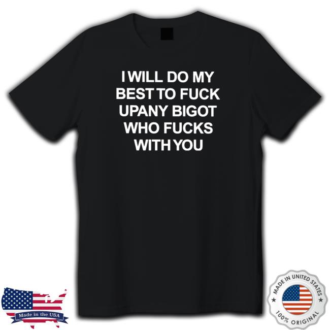 I will do my best to fuck upany bigot who fucks with you T-Shirt I will do my best to fuck upany bigot who fucks with you Long Sleeve T Shirt