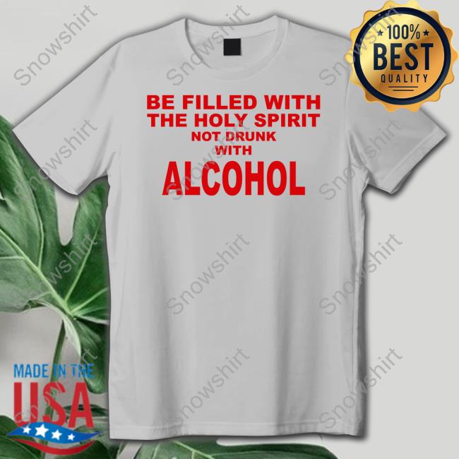Shirts That Go Hard Be Filled With The Holy Spirit Not Drunk With Alcohol Hoodie Be Filled With The Holy Spirit Not Drunk With Alcohol Shirts