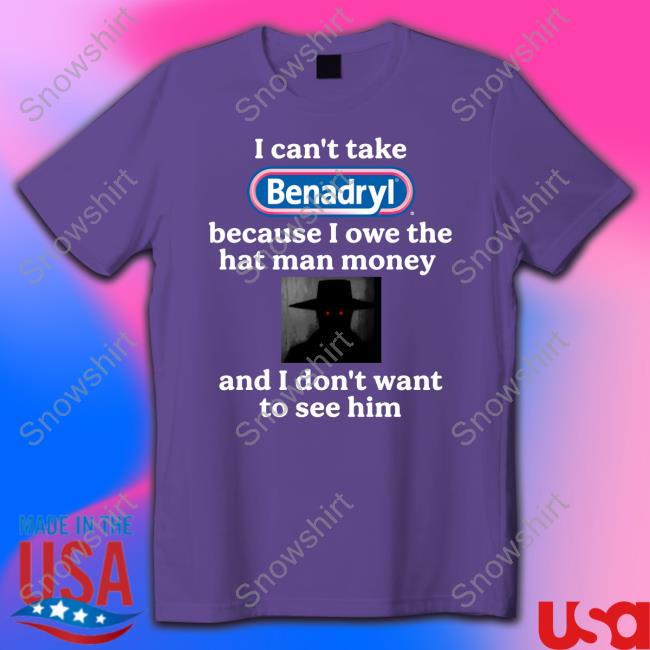 I Can't Take Benadryl Because I Owe The Hat Man Money And I Don't Want To See Him Tee Shirt Images That Might Be Cursed