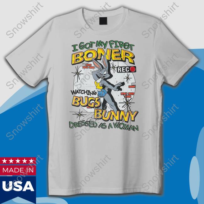 I Got My First Boner Watching Bugs Bunny Dressed As A Woman Shirt Thegoodshirts Shirts That Go Hard