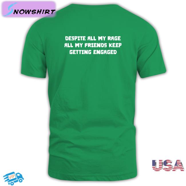 Despite All My Rage All My Friends Keep Getting Engaged Tee Shirt Despite All My Rage All My Friends Keep Getting Engaged Shirt Goodshirts Merch Shirts That Go Hard