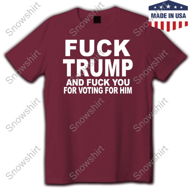Fuck Trump And Fuck You For Voting For Him Shirt