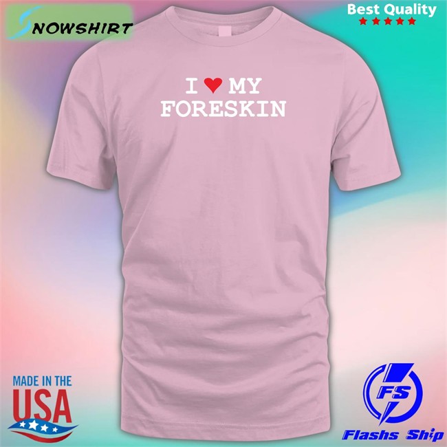 Shirtsthtgohard I Love My Foreskin Shirt Shirts That Go Hard
