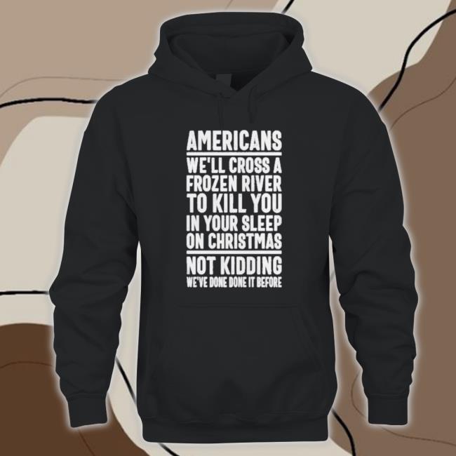 Americans We’Ll Cross A Frozen River To Kill You In Your Sleep Long Sleeve Shirt