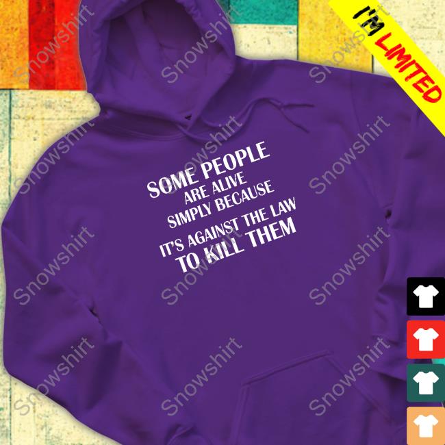 Some People Are Alive Simply Because It's Against The Law To Kill Them Tee Some People Are Alive Simply Because It's Against The Law To Kill Them Shirt Shirtsthtgohard