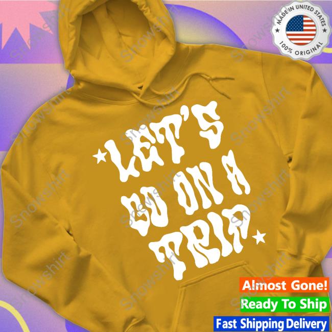 Lyrical Lemonade Let's Go On A Trip Tee Shirt Let's Go On A Trip Hooded Sweatshirt
