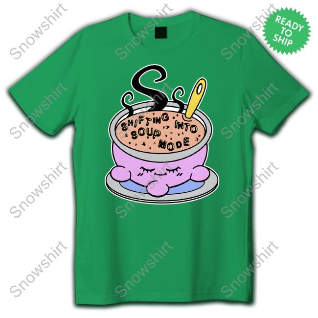 Shirts That Go Hard Shifting Into Soup Mode Shirt Goodshirts Merch