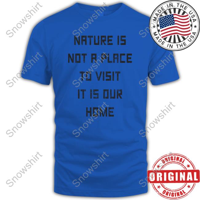 Official Golden Goose Merch Nature Is Not A Place To Visit It Is Our Home T Shirts Official Nature Is Not A Place To Visit It Is Our Home Tee