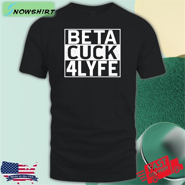 Shirts That Go Hard Beta Cuck 4 Lyfe T Shirt