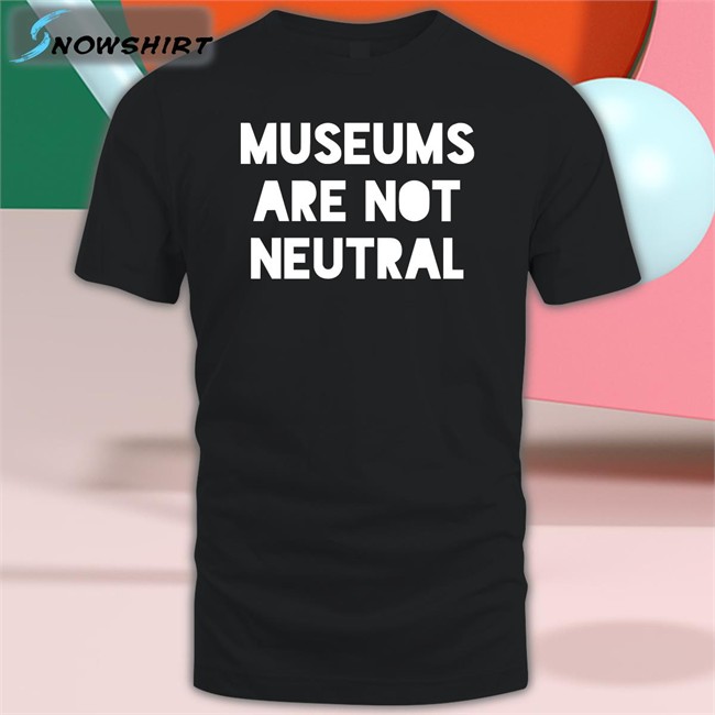 Museums Are Not Neutral Shirt Funny