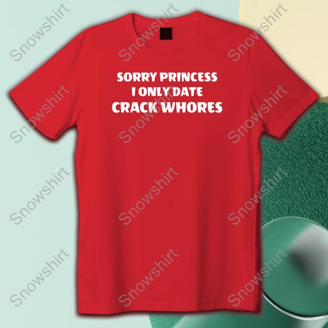 Official Sorry Princess I Only Date Crack Whores Shirt Sorry Princess I Only Date Crack Whores Shirt