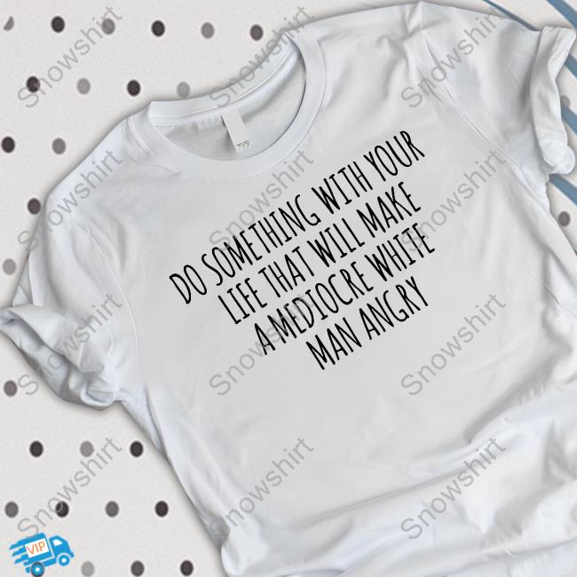 Do Something With Your Life That Will Make A Mediocre White Man Angry T Shirt