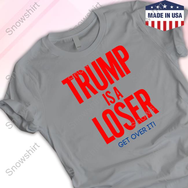 Trump Is A Loser Get Over It Tee Jay Trump Is A Loser Get Over It Tee Shirt
