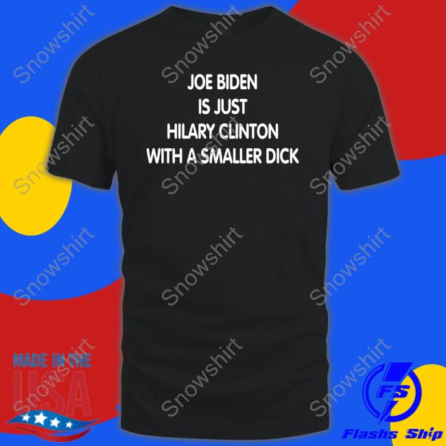 Joe Biden Is Just Hilary Clinton With A Smaller Dick T Shirt Joe Biden Is Just Hilary Clinton With A Smaller Dick T Shirt