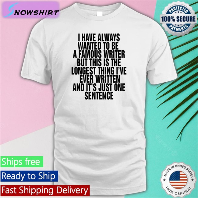 Thegoodshirts Merch I Have Always Wanted To Be A Famous Writer But This Is The Longest Thing I've Ever Written And It's Just One Sentence Tee Shirt Shirts That Go Hard