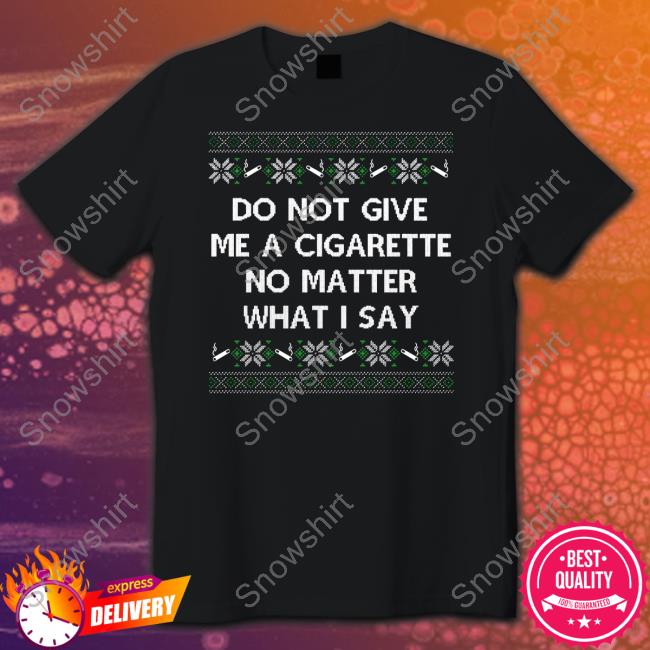 Do Not Give Me A Cigarette No Matter What I Say Tee Shirt Shitheadsteve Do Not Give Me A Cigarette No Matter What I Say Tee Shitheadsteve