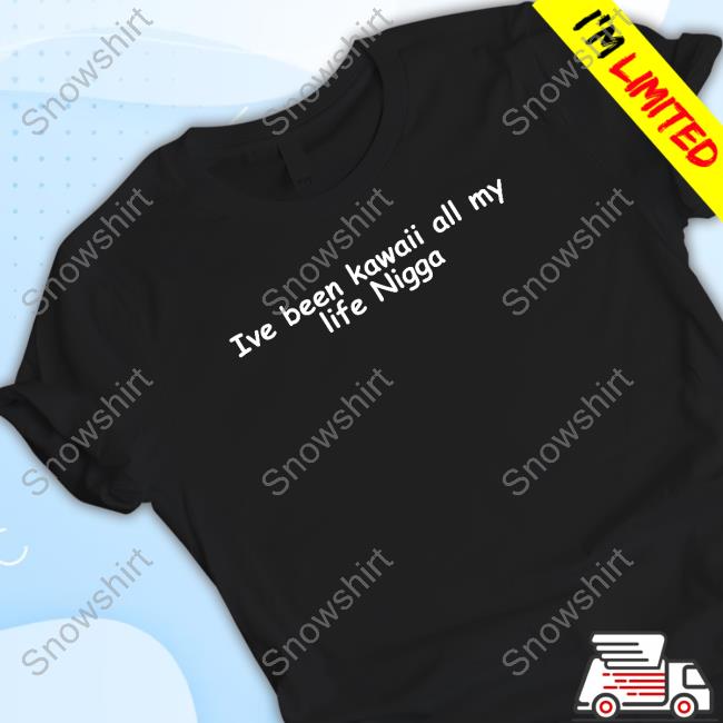Ive Been Kawaii All My Life Nigga Shirts