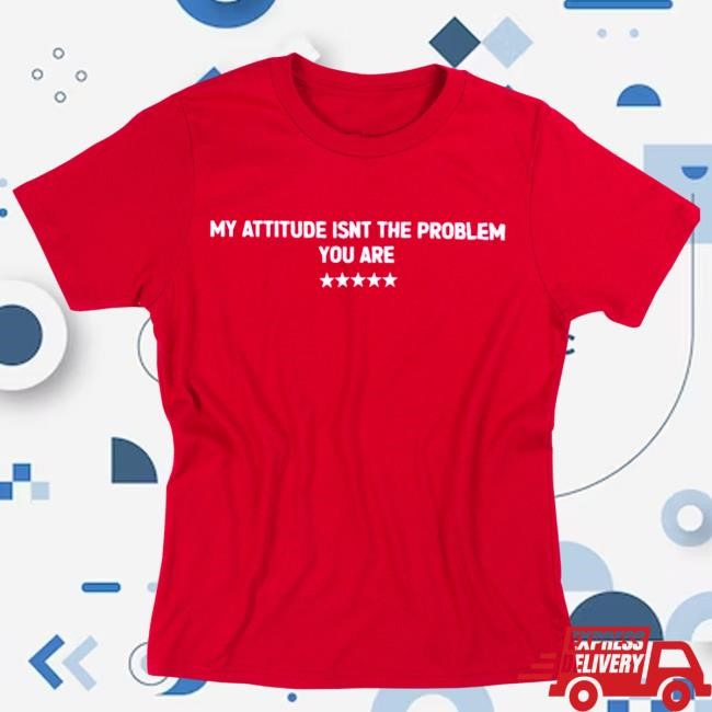 My Attitude Isnt The Problem You Are 5 Star Tees