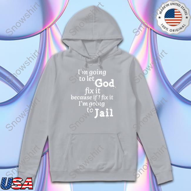 I’M Going To Let God Fix It Because If I Fix It I’M Going To Jail Sweatshirt I’M Going To Let God Fix It Because If I Fix It I’M Going To Jail T Shirts