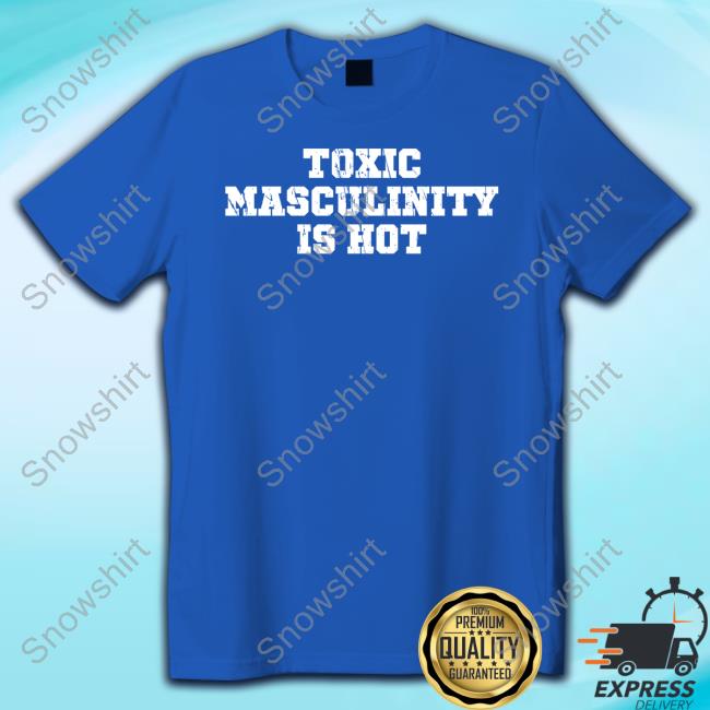 Toxic Masculinity Is Hot Tee Shirt Toxic Masculinity Is Hot Shirt